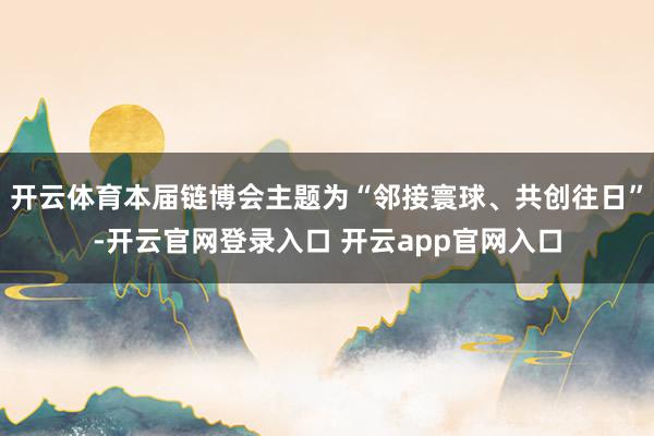 开云体育本届链博会主题为“邻接寰球、共创往日”-开云官网登录入口 开云app官网入口