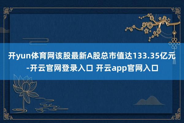 开yun体育网该股最新A股总市值达133.35亿元-开云官网登录入口 开云app官网入口