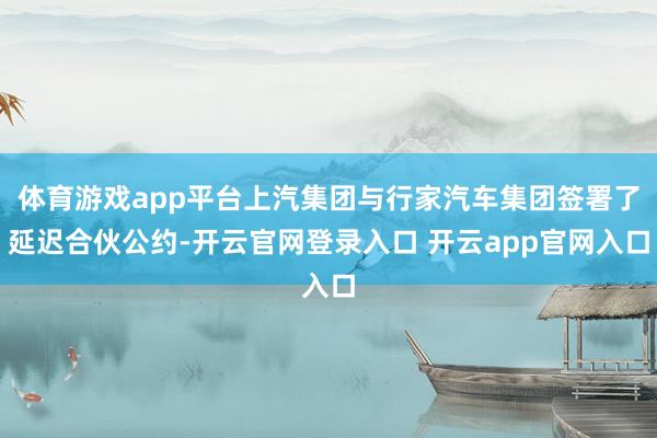体育游戏app平台上汽集团与行家汽车集团签署了延迟合伙公约-开云官网登录入口 开云app官网入口