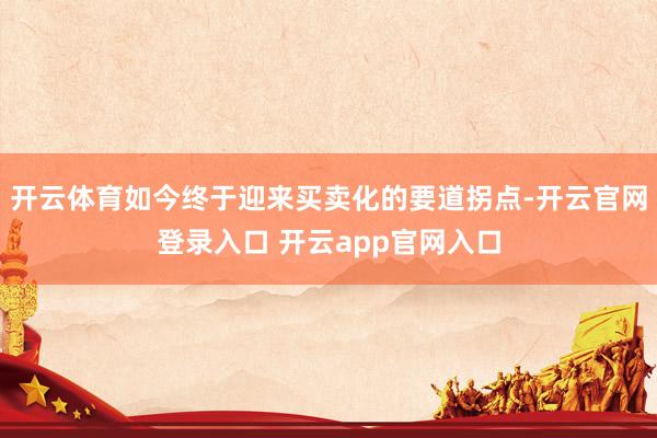 开云体育如今终于迎来买卖化的要道拐点-开云官网登录入口 开云app官网入口
