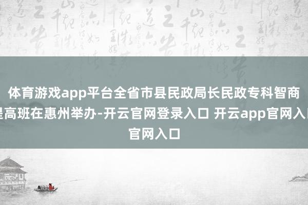 体育游戏app平台全省市县民政局长民政专科智商提高班在惠州举办-开云官网登录入口 开云app官网入口