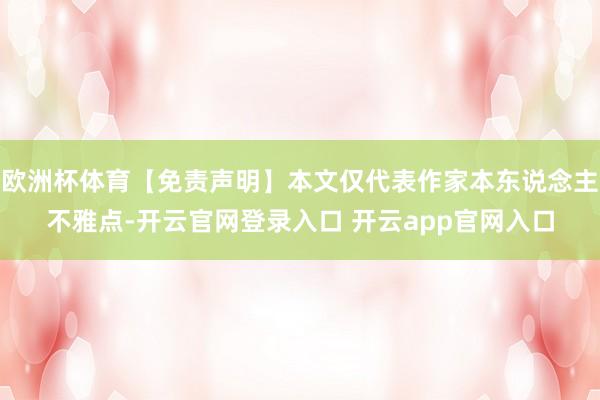 欧洲杯体育【免责声明】本文仅代表作家本东说念主不雅点-开云官网登录入口 开云app官网入口