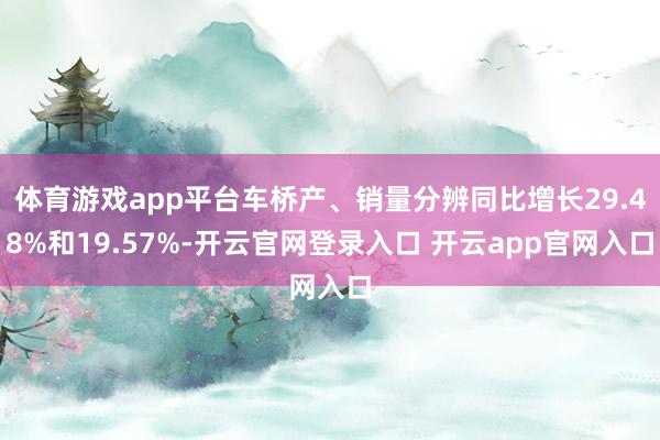体育游戏app平台车桥产、销量分辨同比增长29.48%和19.57%-开云官网登录入口 开云app官网入口