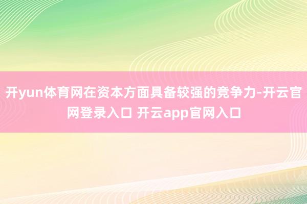 开yun体育网在资本方面具备较强的竞争力-开云官网登录入口 开云app官网入口