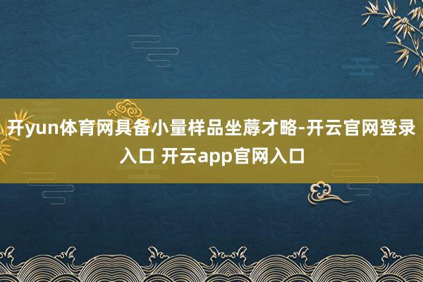 开yun体育网具备小量样品坐蓐才略-开云官网登录入口 开云app官网入口