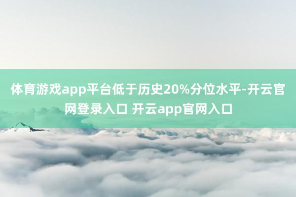 体育游戏app平台低于历史20%分位水平-开云官网登录入口 开云app官网入口