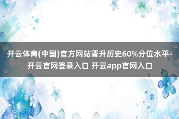 开云体育(中国)官方网站晋升历史60%分位水平-开云官网登录入口 开云app官网入口