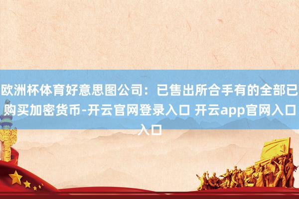 欧洲杯体育好意思图公司：已售出所合手有的全部已购买加密货币-开云官网登录入口 开云app官网入口