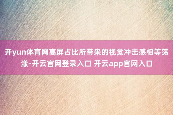 开yun体育网高屏占比所带来的视觉冲击感相等荡漾-开云官网登录入口 开云app官网入口