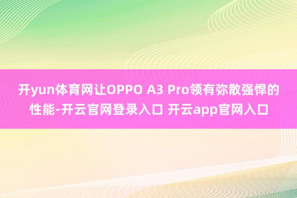 开yun体育网让OPPO A3 Pro领有弥散强悍的性能-开云官网登录入口 开云app官网入口