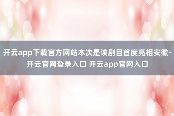 开云app下载官方网站本次是该剧目首度亮相安徽-开云官网登录入口 开云app官网入口