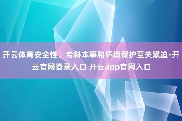 开云体育安全性、专科本事和环境保护至关紧迫-开云官网登录入口 开云app官网入口