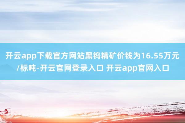 开云app下载官方网站黑钨精矿价钱为16.55万元/标吨-开云官网登录入口 开云app官网入口