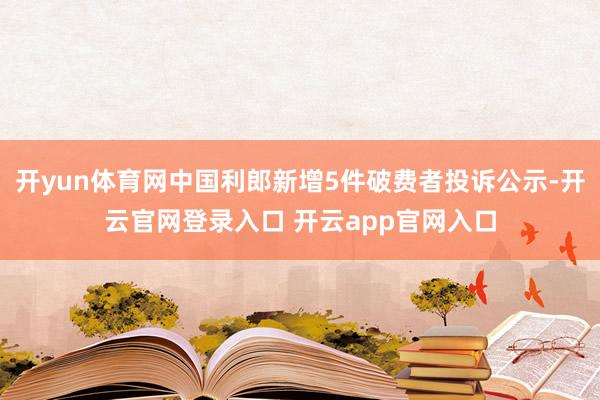 开yun体育网中国利郎新增5件破费者投诉公示-开云官网登录入口 开云app官网入口