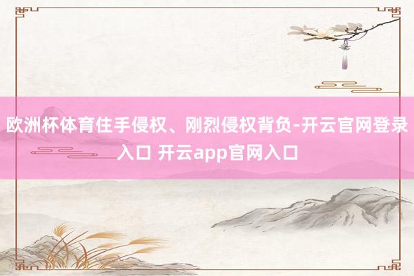 欧洲杯体育住手侵权、刚烈侵权背负-开云官网登录入口 开云app官网入口