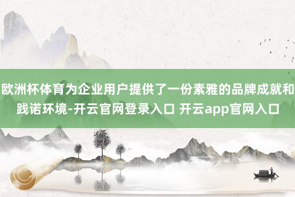 欧洲杯体育为企业用户提供了一份素雅的品牌成就和践诺环境-开云官网登录入口 开云app官网入口