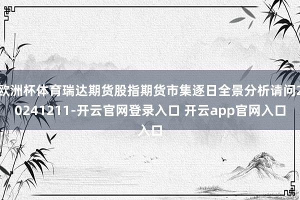 欧洲杯体育瑞达期货股指期货市集逐日全景分析请问20241211-开云官网登录入口 开云app官网入口