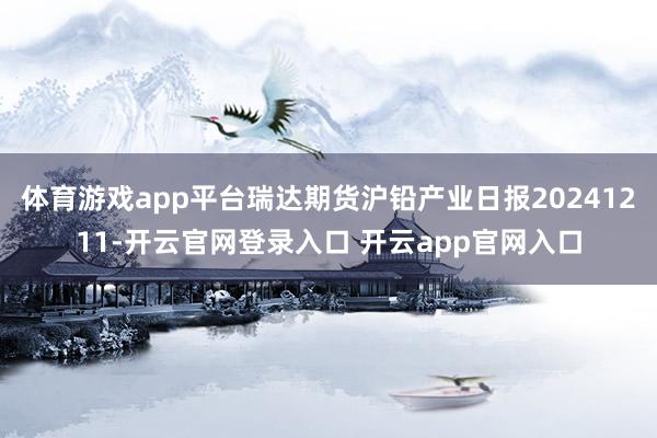 体育游戏app平台瑞达期货沪铅产业日报20241211-开云官网登录入口 开云app官网入口