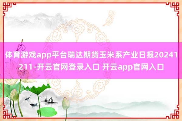 体育游戏app平台瑞达期货玉米系产业日报20241211-开云官网登录入口 开云app官网入口
