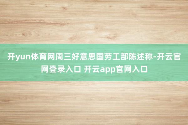 开yun体育网　　周三好意思国劳工部陈述称-开云官网登录入口 开云app官网入口