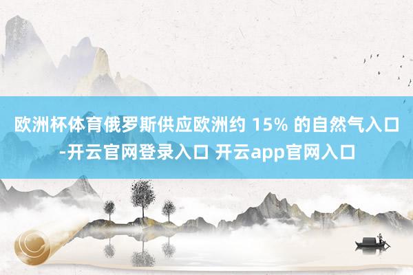 欧洲杯体育俄罗斯供应欧洲约 15% 的自然气入口-开云官网登录入口 开云app官网入口