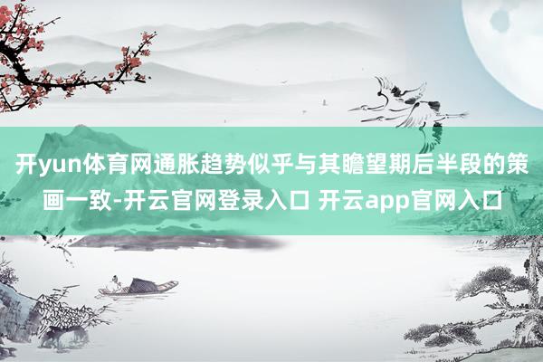 开yun体育网通胀趋势似乎与其瞻望期后半段的策画一致-开云官网登录入口 开云app官网入口