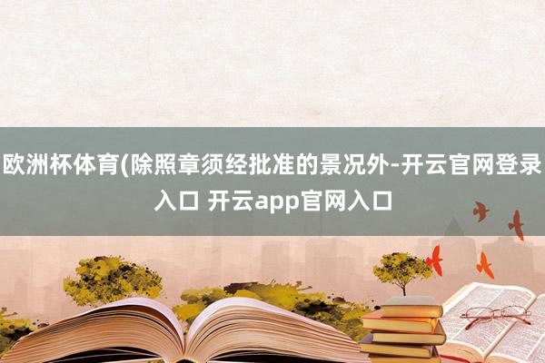 欧洲杯体育(除照章须经批准的景况外-开云官网登录入口 开云app官网入口