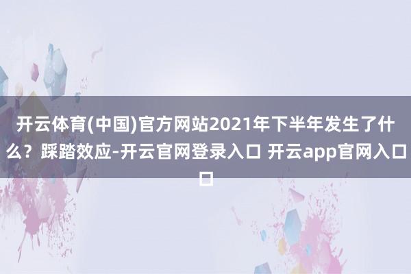 开云体育(中国)官方网站2021年下半年发生了什么？踩踏效应-开云官网登录入口 开云app官网入口