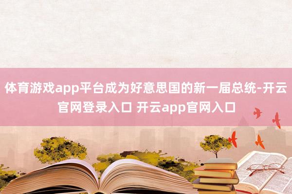 体育游戏app平台成为好意思国的新一届总统-开云官网登录入口 开云app官网入口