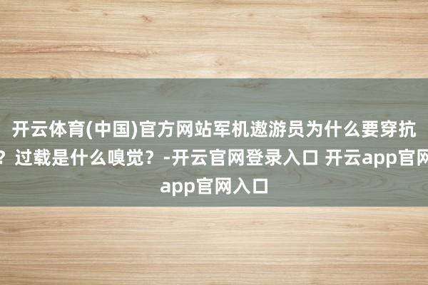 开云体育(中国)官方网站军机遨游员为什么要穿抗荷服？过载是什么嗅觉？-开云官网登录入口 开云app官网入口