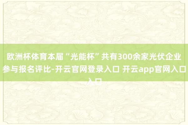欧洲杯体育本届“光能杯”共有300余家光伏企业参与报名评比-开云官网登录入口 开云app官网入口