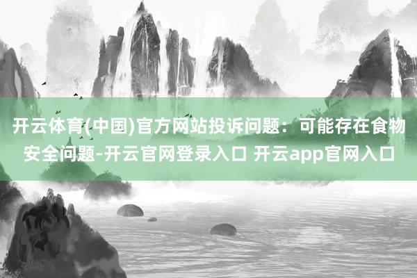 开云体育(中国)官方网站投诉问题：可能存在食物安全问题-开云官网登录入口 开云app官网入口