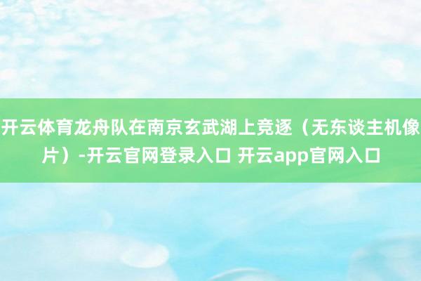 开云体育龙舟队在南京玄武湖上竞逐（无东谈主机像片）-开云官网登录入口 开云app官网入口