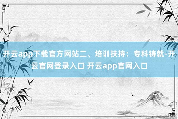 开云app下载官方网站二、培训扶持：专科铸就-开云官网登录入口 开云app官网入口