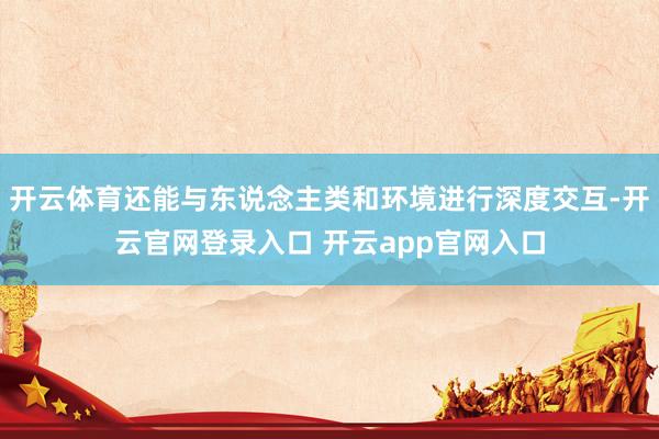 开云体育还能与东说念主类和环境进行深度交互-开云官网登录入口 开云app官网入口