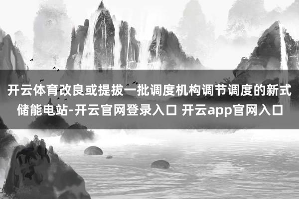 开云体育　　改良或提拔一批调度机构调节调度的新式储能电站-开云官网登录入口 开云app官网入口
