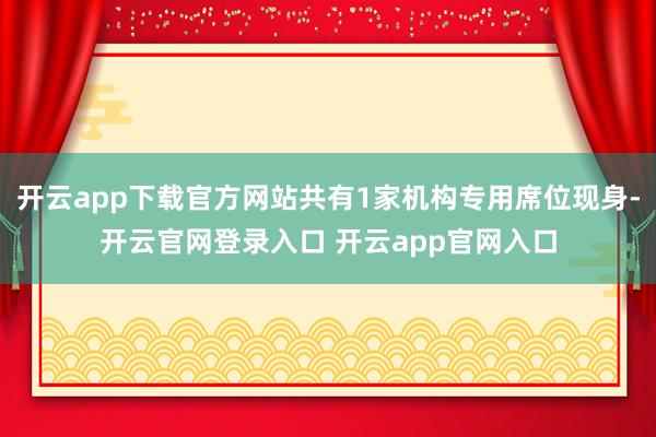 开云app下载官方网站共有1家机构专用席位现身-开云官网登录入口 开云app官网入口