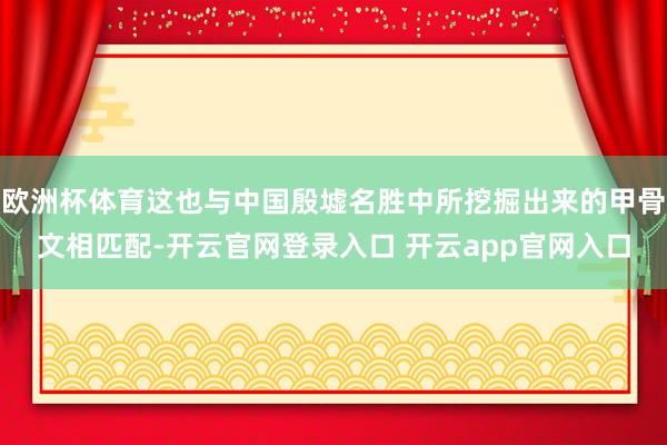欧洲杯体育这也与中国殷墟名胜中所挖掘出来的甲骨文相匹配-开云官网登录入口 开云app官网入口