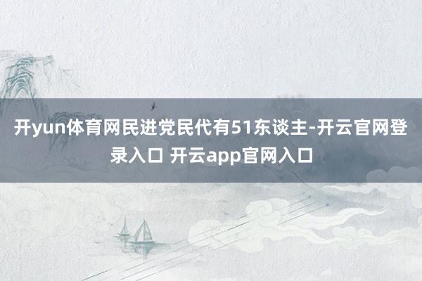 开yun体育网民进党民代有51东谈主-开云官网登录入口 开云app官网入口