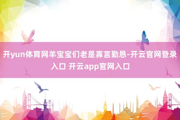 开yun体育网羊宝宝们老是寡言勤恳-开云官网登录入口 开云app官网入口