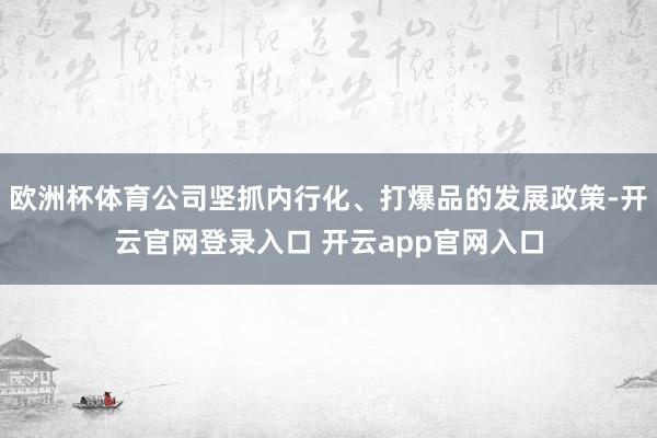 欧洲杯体育公司坚抓内行化、打爆品的发展政策-开云官网登录入口 开云app官网入口