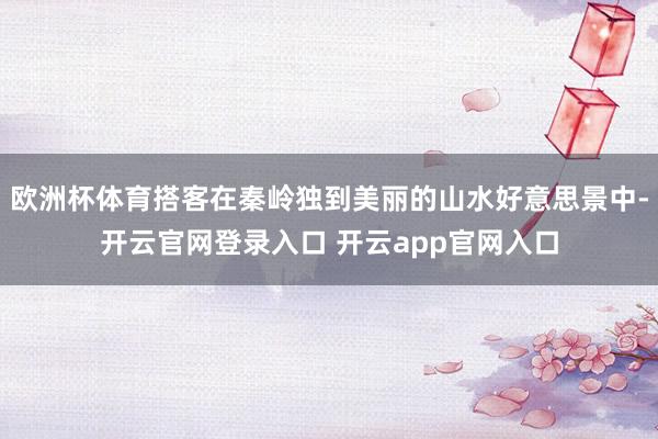 欧洲杯体育搭客在秦岭独到美丽的山水好意思景中-开云官网登录入口 开云app官网入口