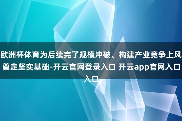 欧洲杯体育为后续完了规模冲破、构建产业竞争上风奠定坚实基础-开云官网登录入口 开云app官网入口