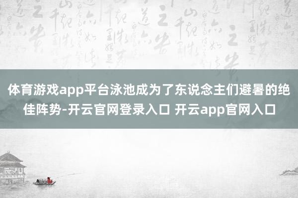 体育游戏app平台泳池成为了东说念主们避暑的绝佳阵势-开云官网登录入口 开云app官网入口