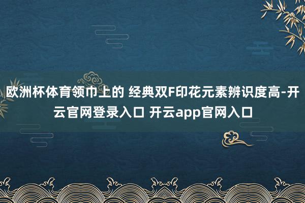 欧洲杯体育领巾上的 经典双F印花元素辨识度高-开云官网登录入口 开云app官网入口