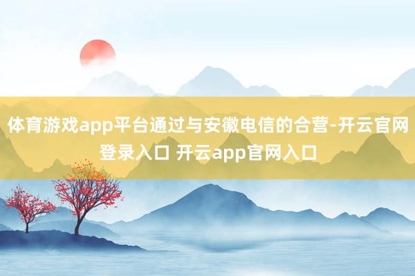 体育游戏app平台通过与安徽电信的合营-开云官网登录入口 开云app官网入口