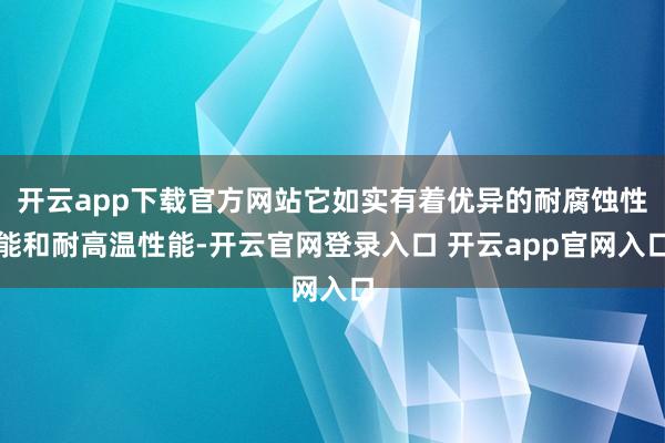 开云app下载官方网站它如实有着优异的耐腐蚀性能和耐高温性能-开云官网登录入口 开云app官网入口