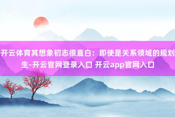 开云体育其想象初志很直白：即使是关系领域的规划生-开云官网登录入口 开云app官网入口