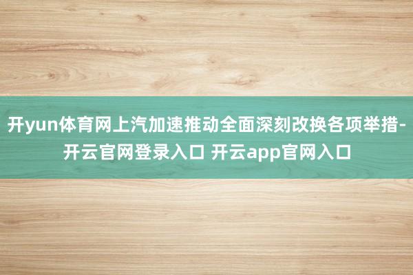 开yun体育网上汽加速推动全面深刻改换各项举措-开云官网登录入口 开云app官网入口