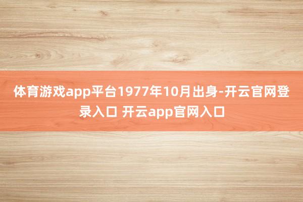 体育游戏app平台1977年10月出身-开云官网登录入口 开云app官网入口